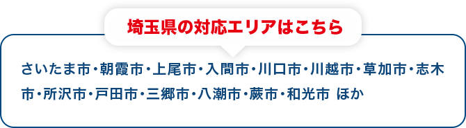 埼玉県の対応エリアはこちら さいたま市・朝霞市・上尾市・入間市・川口市・川越市・草加市・志木市・所沢市・戸田市・三郷市・八潮市・蕨市・和光市 ほか